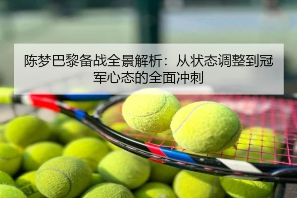 陈梦巴黎备战全景解析：从状态调整到冠军心态的全面冲刺