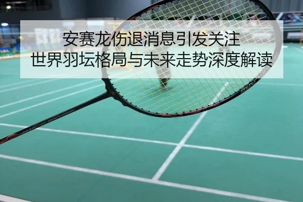 安赛龙伤退消息引发关注 世界羽坛格局与未来走势深度解读
