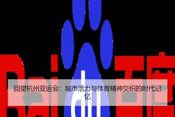 回望杭州亚运会：城市活力与体育精神交织的时代记忆