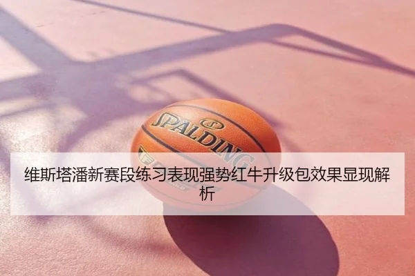 维斯塔潘新赛段练习表现强势红牛升级包效果显现解析
