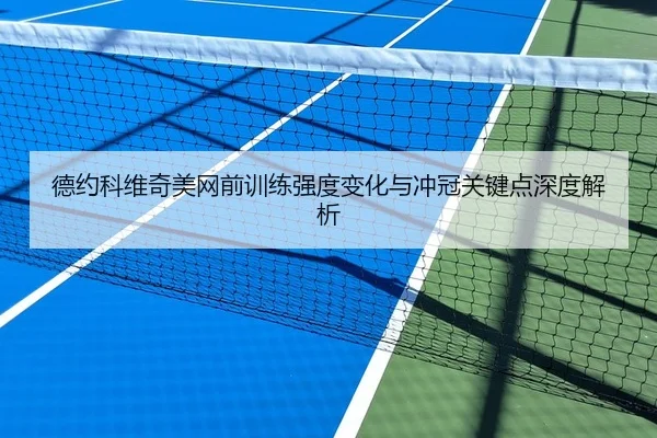 德约科维奇美网前训练强度变化与冲冠关键点深度解析
