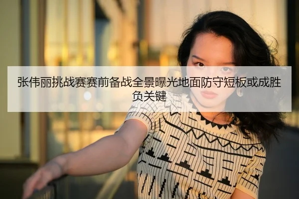 张伟丽挑战赛赛前备战全景曝光地面防守短板或成胜负关键