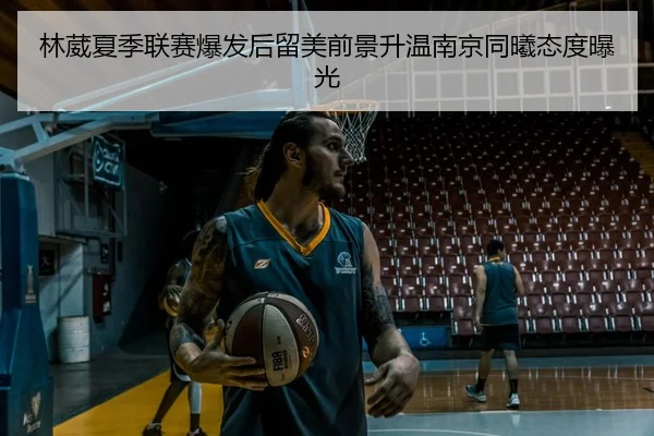 林葳夏季联赛爆发后留美前景升温南京同曦态度曝光