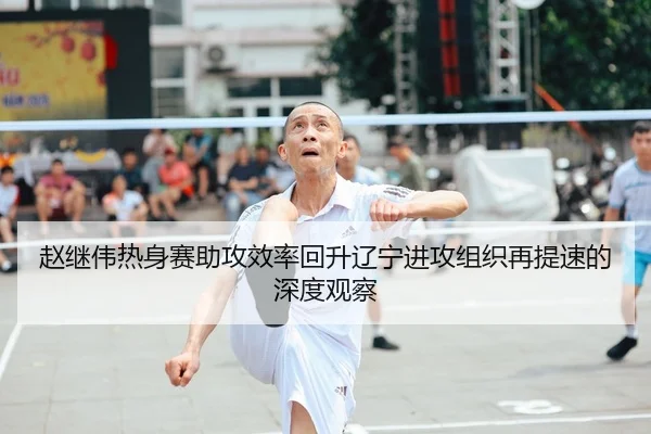 赵继伟热身赛助攻效率回升辽宁进攻组织再提速的深度观察
