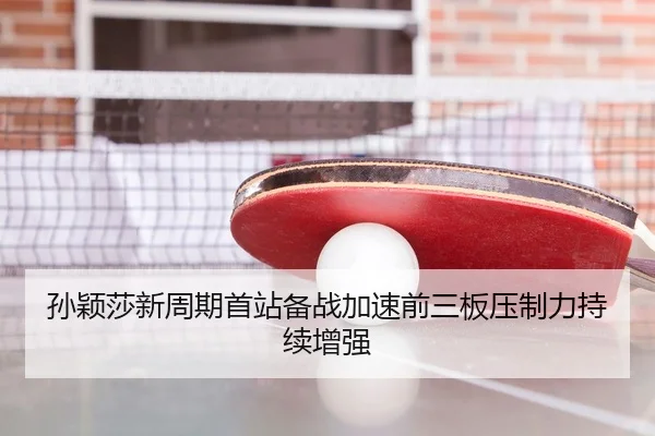 孙颖莎新周期首站备战加速前三板压制力持续增强