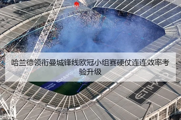 哈兰德领衔曼城锋线欧冠小组赛硬仗连连效率考验升级