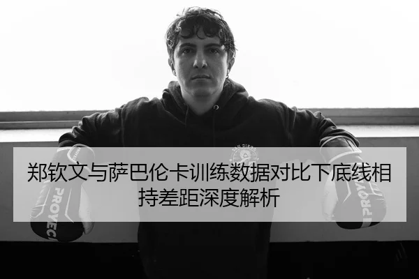 郑钦文与萨巴伦卡训练数据对比下底线相持差距深度解析