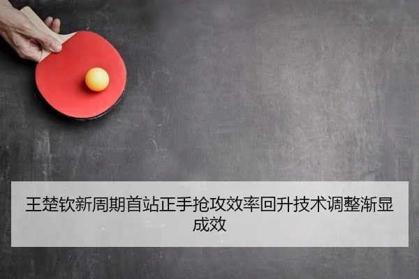 王楚钦新周期首站正手抢攻效率回升技术调整渐显成效
