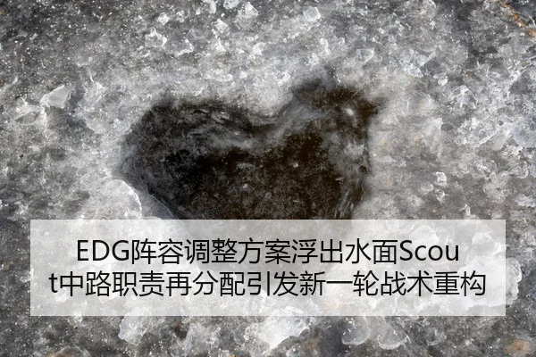 EDG阵容调整方案浮出水面Scout中路职责再分配引发新一轮战术重构