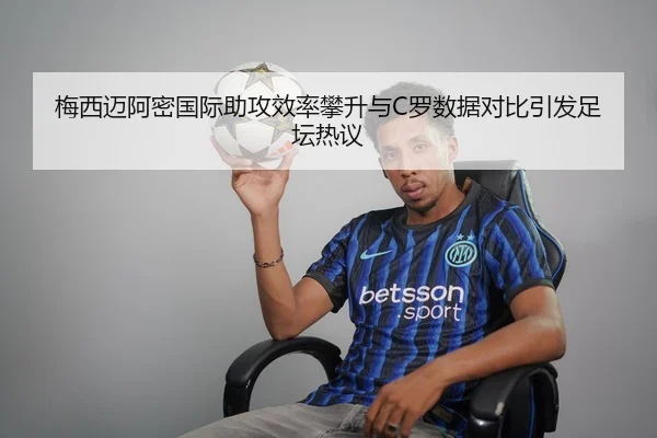梅西迈阿密国际助攻效率攀升与C罗数据对比引发足坛热议