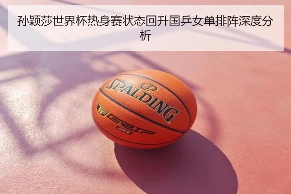 孙颖莎世界杯热身赛状态回升国乒女单排阵深度分析