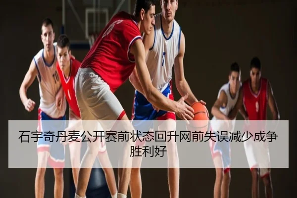石宇奇丹麦公开赛前状态回升网前失误减少成争胜利好